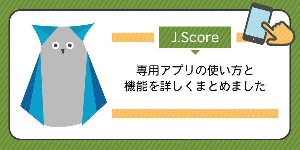 J.Score(ジェイスコア)専用アプリの使い方と機能を詳しくまとめました