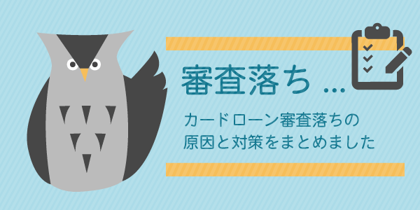 カードローンの審査落ちの原因と対策をまとめました