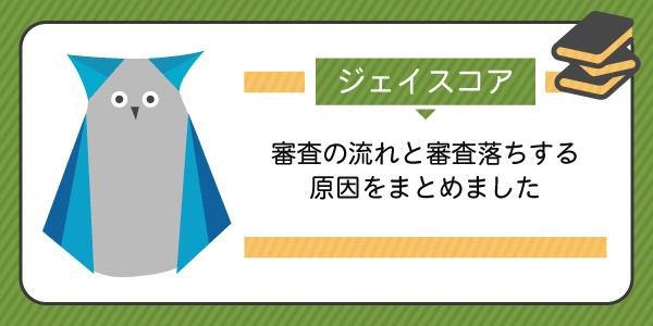 ジェイスコアの審査の流れと審査落ちする原因をまとめました